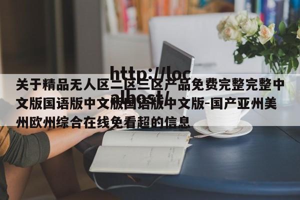 关于精品无人区二区三区产品免费完整完整中文版国语版中文版国语版中文版-国产亚州美州欧州综合在线免看超的信息